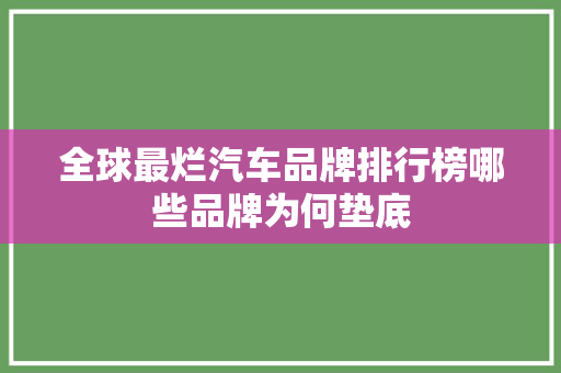 全球最烂汽车品牌排行榜哪些品牌为何垫底