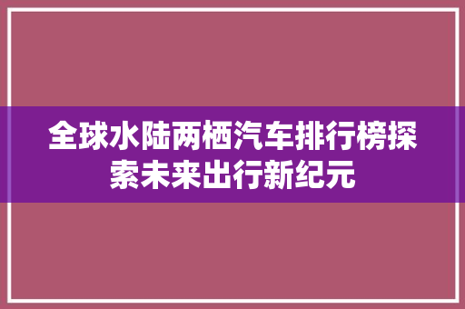 全球水陆两栖汽车排行榜探索未来出行新纪元