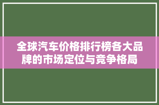 全球汽车价格排行榜各大品牌的市场定位与竞争格局