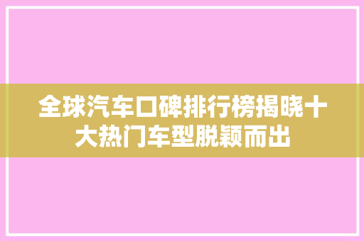 全球汽车口碑排行榜揭晓十大热门车型脱颖而出