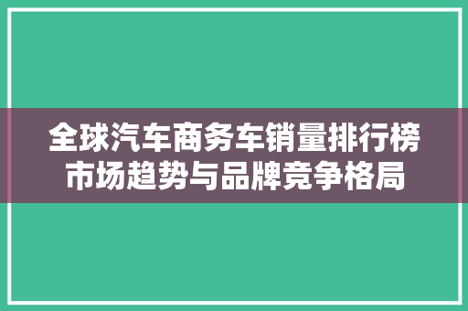 全球汽车商务车销量排行榜市场趋势与品牌竞争格局