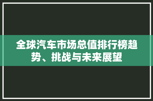 全球汽车市场总值排行榜趋势、挑战与未来展望