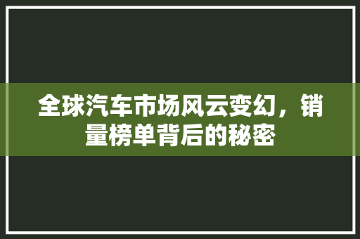 全球汽车市场风云变幻，销量榜单背后的秘密