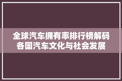 全球汽车拥有率排行榜解码各国汽车文化与社会发展