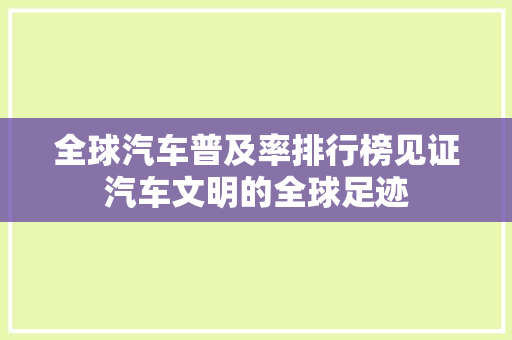 全球汽车普及率排行榜见证汽车文明的全球足迹
