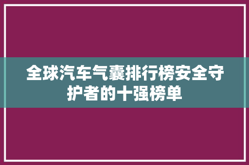 全球汽车气囊排行榜安全守护者的十强榜单