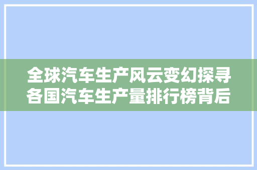 全球汽车生产风云变幻探寻各国汽车生产量排行榜背后的故事