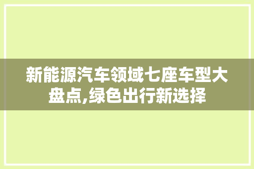新能源汽车领域七座车型大盘点,绿色出行新选择
