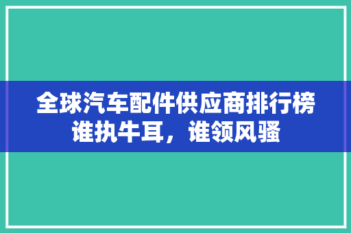 全球汽车配件供应商排行榜谁执牛耳，谁领风骚