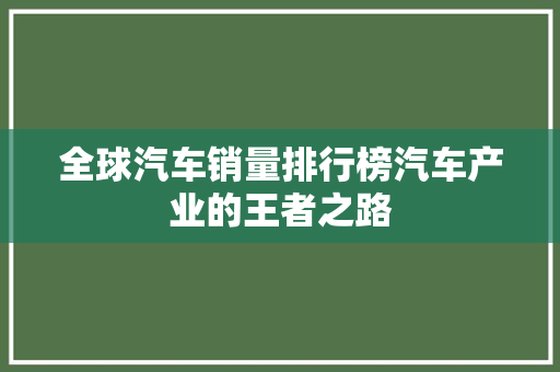 全球汽车销量排行榜汽车产业的王者之路