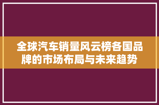 全球汽车销量风云榜各国品牌的市场布局与未来趋势
