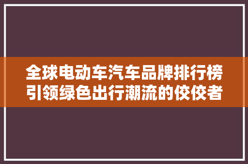 全球电动车汽车品牌排行榜引领绿色出行潮流的佼佼者