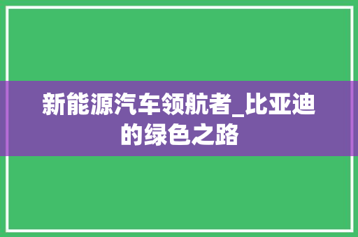 新能源汽车领航者_比亚迪的绿色之路