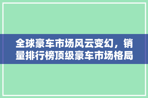 全球豪车市场风云变幻，销量排行榜顶级豪车市场格局