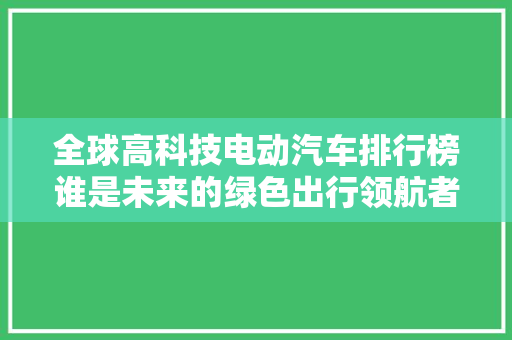全球高科技电动汽车排行榜谁是未来的绿色出行领航者