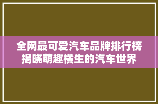 全网最可爱汽车品牌排行榜揭晓萌趣横生的汽车世界