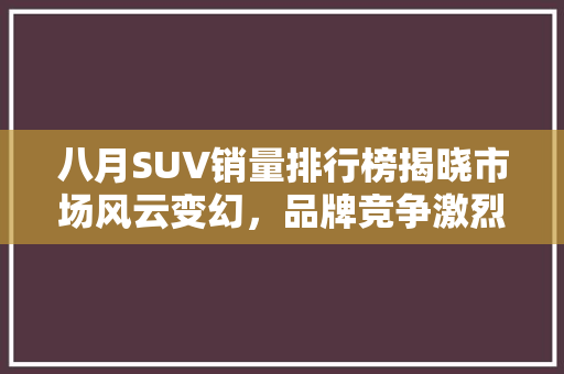 八月SUV销量排行榜揭晓市场风云变幻，品牌竞争激烈