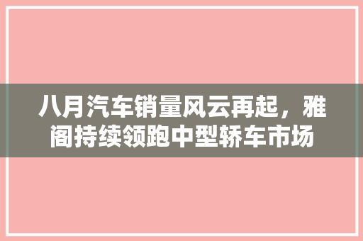 八月汽车销量风云再起，雅阁持续领跑中型轿车市场