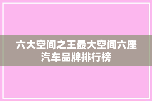 六大空间之王最大空间六座汽车品牌排行榜
