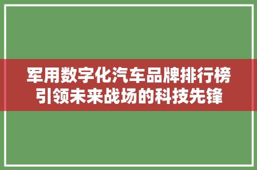 军用数字化汽车品牌排行榜引领未来战场的科技先锋