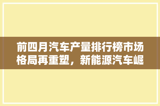 前四月汽车产量排行榜市场格局再重塑，新能源汽车崛起成新趋势