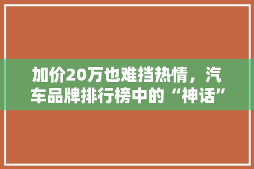 加价20万也难挡热情，汽车品牌排行榜中的“神话”