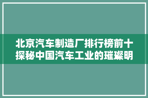 北京汽车制造厂排行榜前十探秘中国汽车工业的璀璨明珠
