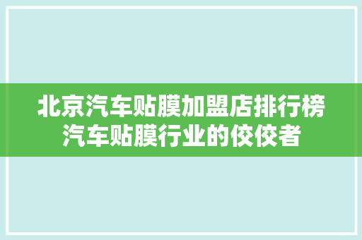 北京汽车贴膜加盟店排行榜汽车贴膜行业的佼佼者