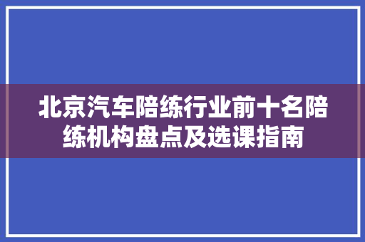 北京汽车陪练行业前十名陪练机构盘点及选课指南
