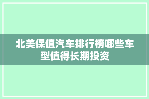 北美保值汽车排行榜哪些车型值得长期投资