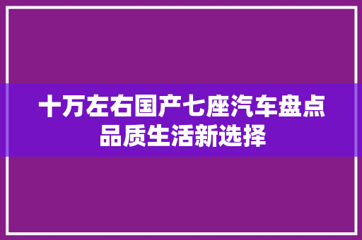 十万左右国产七座汽车盘点品质生活新选择