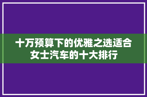 十万预算下的优雅之选适合女士汽车的十大排行