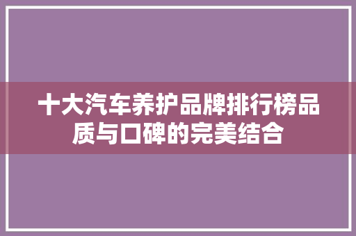 十大汽车养护品牌排行榜品质与口碑的完美结合