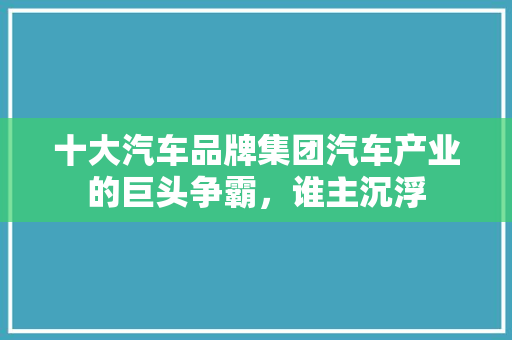 十大汽车品牌集团汽车产业的巨头争霸，谁主沉浮