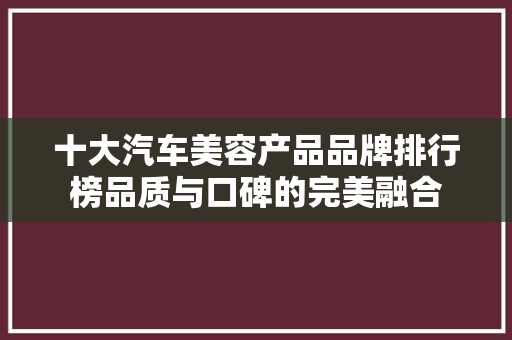 十大汽车美容产品品牌排行榜品质与口碑的完美融合
