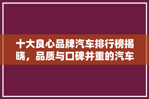 十大良心品牌汽车排行榜揭晓，品质与口碑并重的汽车品牌盘点