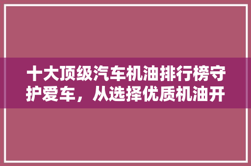 十大顶级汽车机油排行榜守护爱车，从选择优质机油开始