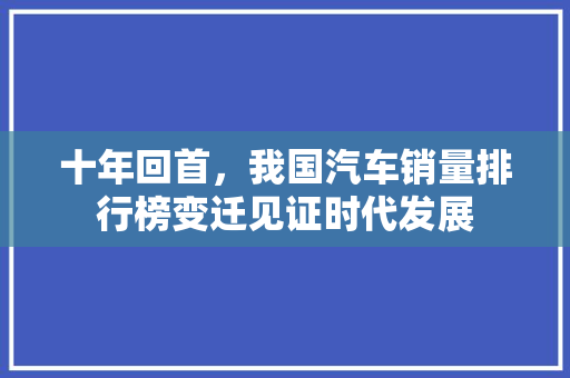 十年回首，我国汽车销量排行榜变迁见证时代发展