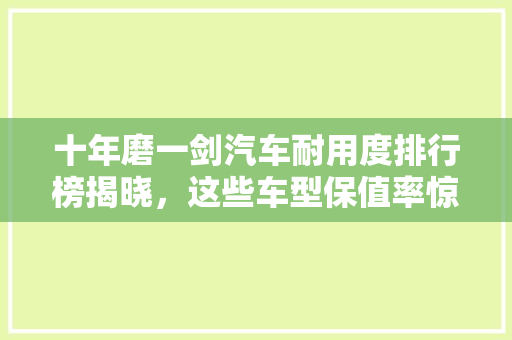 十年磨一剑汽车耐用度排行榜揭晓，这些车型保值率惊人！