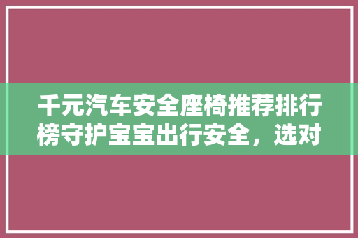 千元汽车安全座椅推荐排行榜守护宝宝出行安全，选对座椅是关键