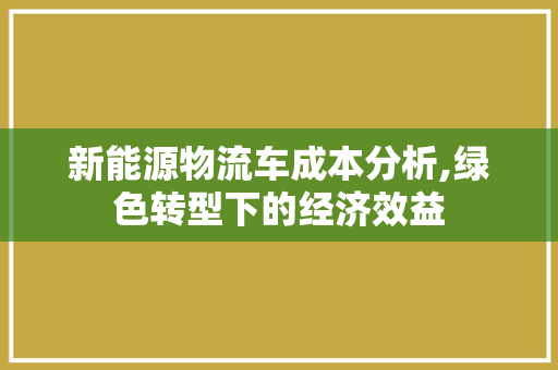 新能源物流车成本分析,绿色转型下的经济效益