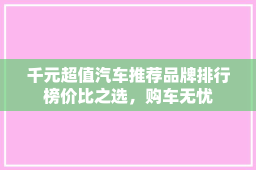 千元超值汽车推荐品牌排行榜价比之选，购车无忧