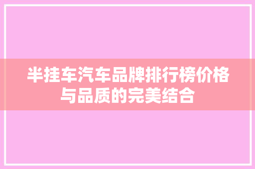 半挂车汽车品牌排行榜价格与品质的完美结合