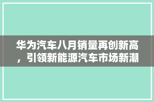 华为汽车八月销量再创新高，引领新能源汽车市场新潮流