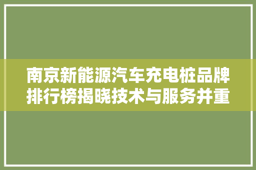 南京新能源汽车充电桩品牌排行榜揭晓技术与服务并重，推动绿色出行新风尚