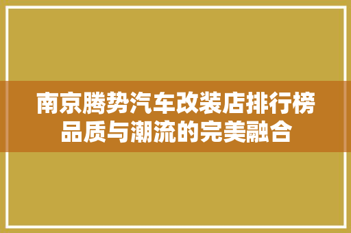 南京腾势汽车改装店排行榜品质与潮流的完美融合