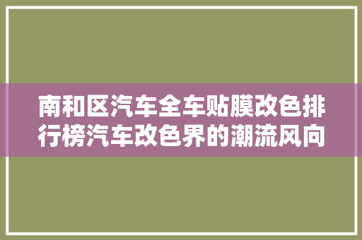 南和区汽车全车贴膜改色排行榜汽车改色界的潮流风向标