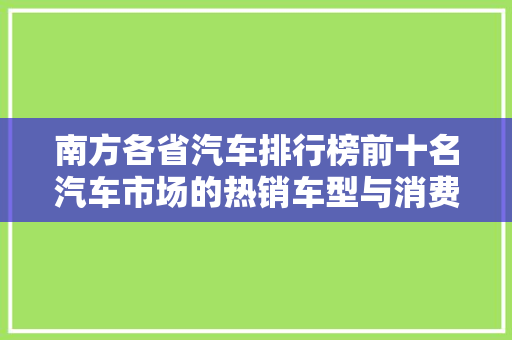 南方各省汽车排行榜前十名汽车市场的热销车型与消费趋势