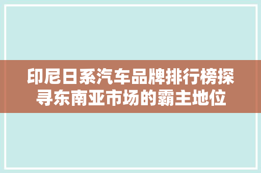 印尼日系汽车品牌排行榜探寻东南亚市场的霸主地位