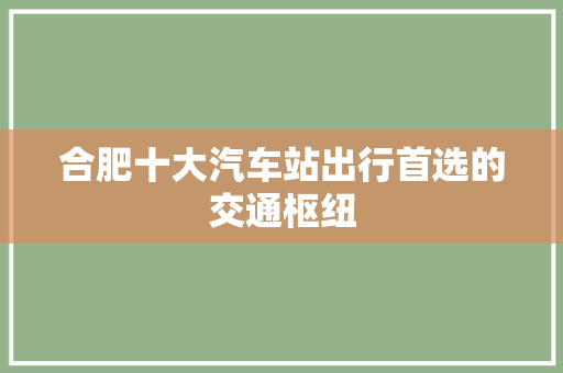 合肥十大汽车站出行首选的交通枢纽